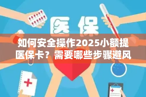 如何安全操作2025小额提医保卡？需要哪些步骤避风险？